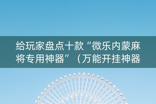 给玩家盘点十款“微乐内蒙麻将专用神器”（万能开挂神器)