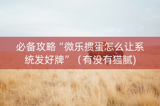 必备攻略“微乐掼蛋怎么让系统发好牌”（有没有猫腻)