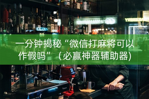 一分钟揭秘“微信打麻将可以作假吗”（必赢神器辅助器)