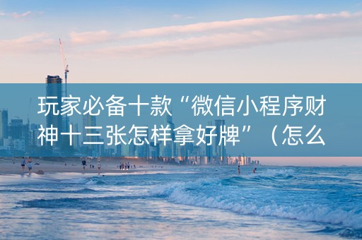 玩家必备十款“微信小程序财神十三张怎样拿好牌”（怎么能调好牌)