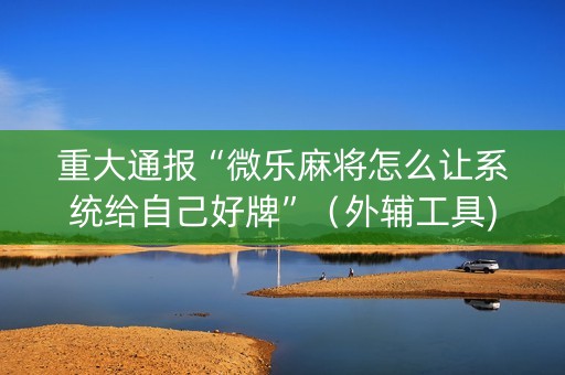 重大通报“微乐麻将怎么让系统给自己好牌”（外辅工具)