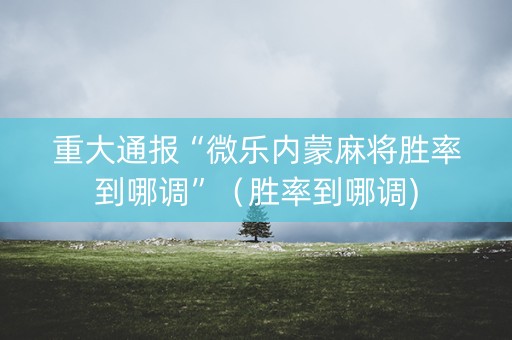 重大通报“微乐内蒙麻将胜率到哪调”（胜率到哪调)