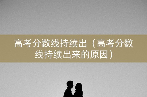 高考分数线持续出（高考分数线持续出来的原因）