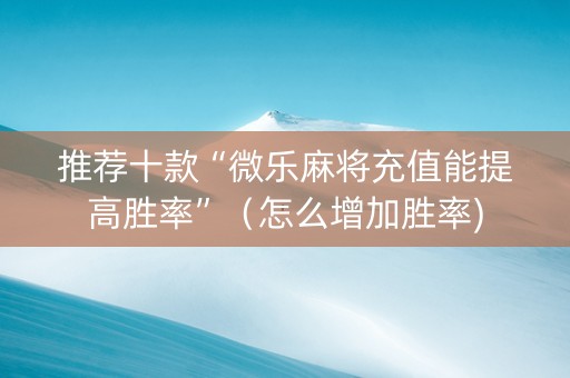推荐十款“微乐麻将充值能提高胜率”（怎么增加胜率)