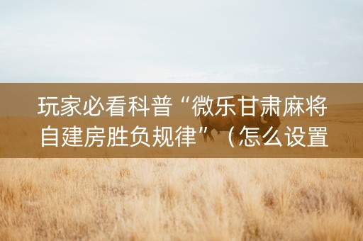 玩家必看科普“微乐甘肃麻将自建房胜负规律”（怎么设置能有好牌)
