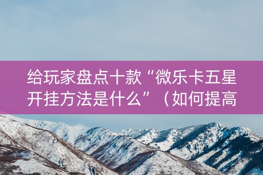 给玩家盘点十款“微乐卡五星开挂方法是什么”（如何提高胜率)
