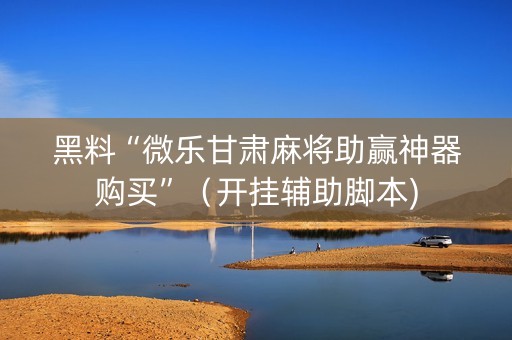 黑料“微乐甘肃麻将助赢神器购买”（开挂辅助脚本)