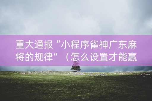 重大通报“小程序雀神广东麻将的规律”（怎么设置才能赢)