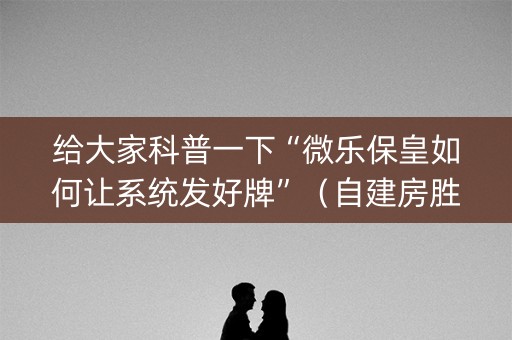 给大家科普一下“微乐保皇如何让系统发好牌”（自建房胜负规律)