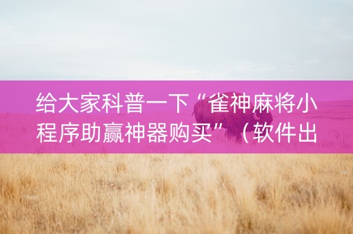 给大家科普一下“雀神麻将小程序助赢神器购买”（软件出售)