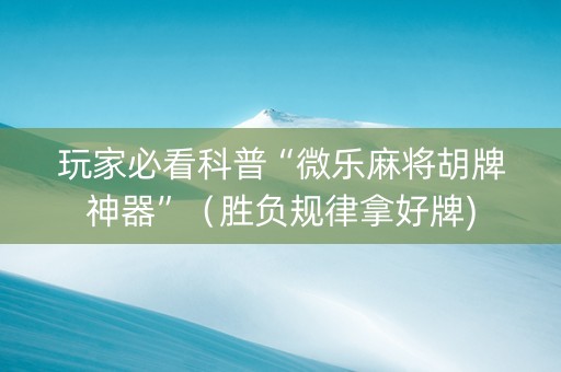 玩家必看科普“微乐麻将胡牌神器”（胜负规律拿好牌)