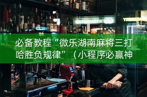 必备教程“微乐湖南麻将三打哈胜负规律”（小程序必赢神器)