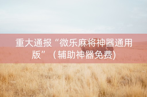 重大通报“微乐麻将神器通用版”（辅助神器免费)
