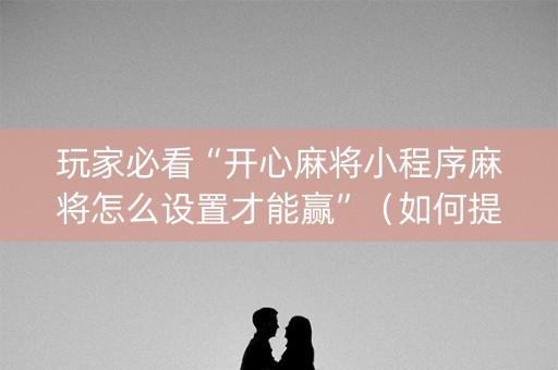 玩家必看“开心麻将小程序麻将怎么设置才能赢”（如何提高胜率)
