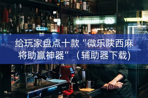 给玩家盘点十款“微乐陕西麻将助赢神器”（辅助器下载)