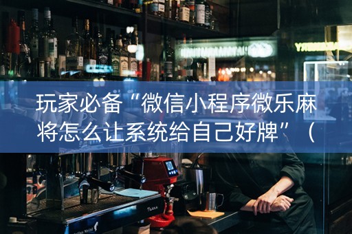 玩家必备“微信小程序微乐麻将怎么让系统给自己好牌”（提高胜率软件)