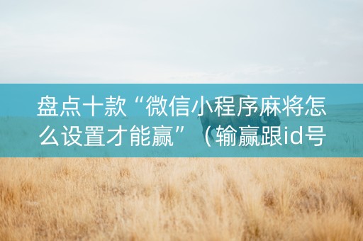 盘点十款“微信小程序麻将怎么设置才能赢”（输赢跟id号有关系吗)
