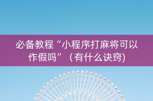 必备教程“小程序打麻将可以作假吗”（有什么诀窍)