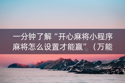 一分钟了解“开心麻将小程序麻将怎么设置才能赢”（万能开挂器)
