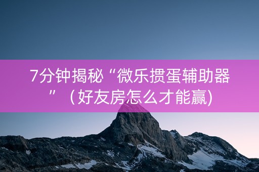 7分钟揭秘“微乐掼蛋辅助器”（好友房怎么才能赢)