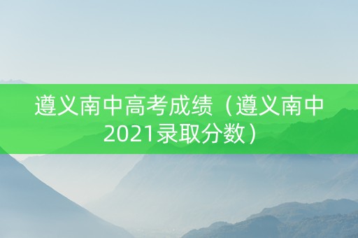 遵义南中高考成绩（遵义南中2021录取分数）
