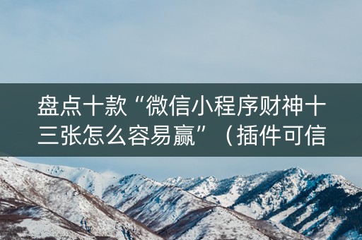 盘点十款“微信小程序财神十三张怎么容易赢”（插件可信吗)