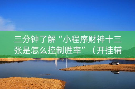三分钟了解“小程序财神十三张是怎么控制胜率”（开挂辅助插件)