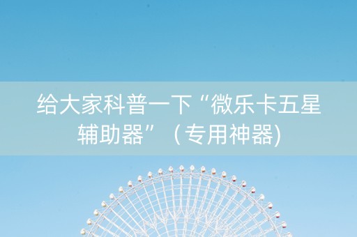 给大家科普一下“微乐卡五星辅助器”（专用神器)