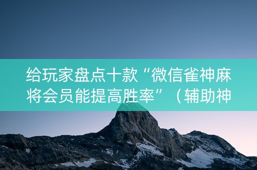给玩家盘点十款“微信雀神麻将会员能提高胜率”（辅助神器免费)