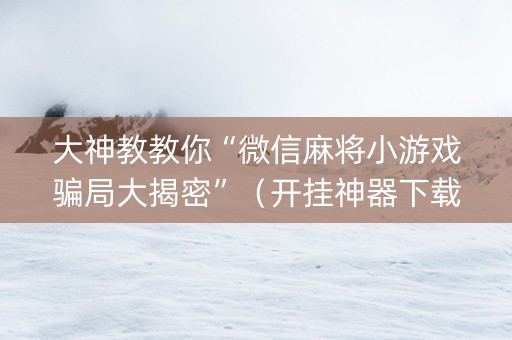 大神教教你“微信麻将小游戏骗局大揭密”（开挂神器下载)