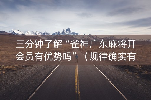 三分钟了解“雀神广东麻将开会员有优势吗”（规律确实有挂)