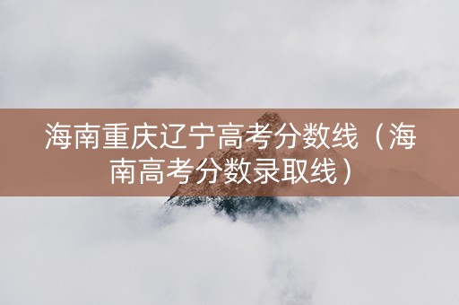 海南重庆辽宁高考分数线（海南高考分数录取线）