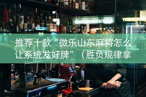 推荐十款“微乐山东麻将怎么让系统发好牌”（胜负规律拿好牌)