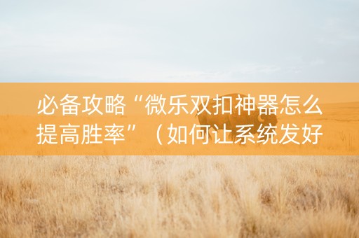 必备攻略“微乐双扣神器怎么提高胜率”（如何让系统发好牌)