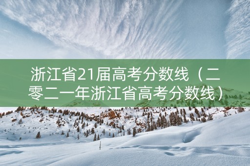 浙江省21届高考分数线（二零二一年浙江省高考分数线）