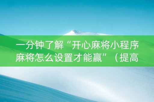 一分钟了解“开心麻将小程序麻将怎么设置才能赢”（提高胜率技巧)