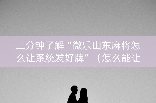 三分钟了解“微乐山东麻将怎么让系统发好牌”（怎么能让牌好一点)