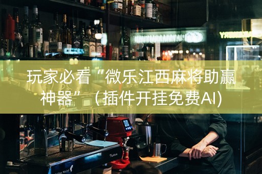 玩家必看“微乐江西麻将助赢神器”（插件开挂免费AI)