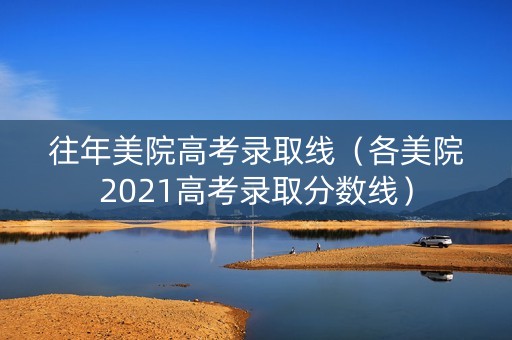往年美院高考录取线（各美院2021高考录取分数线）