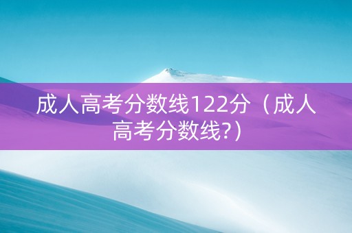 成人高考分数线122分（成人高考分数线?）