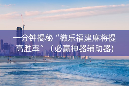 一分钟揭秘“微乐福建麻将提高胜率”（必赢神器辅助器)