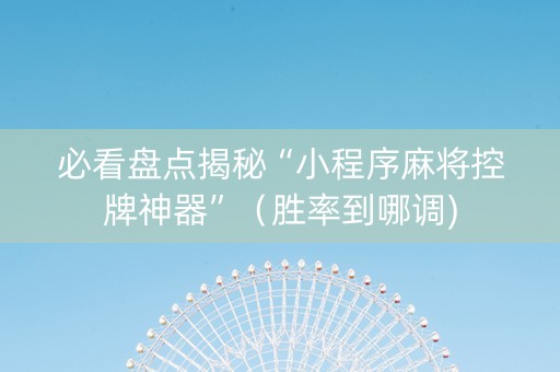 必看盘点揭秘“小程序麻将控牌神器”（胜率到哪调)