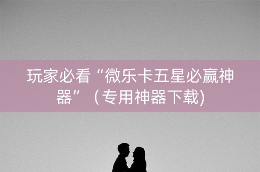 玩家必看“微乐卡五星必赢神器”（专用神器下载)