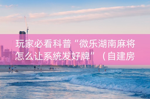 玩家必看科普“微乐湖南麻将怎么让系统发好牌”（自建房怎么赢)