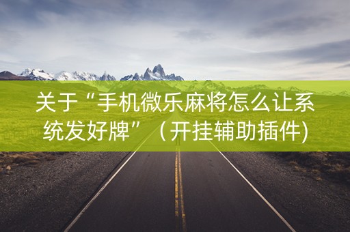 关于“手机微乐麻将怎么让系统发好牌”（开挂辅助插件)