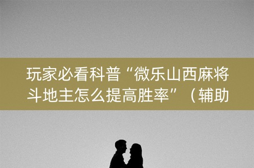 玩家必看科普“微乐山西麻将斗地主怎么提高胜率”（辅助挂发牌规律)