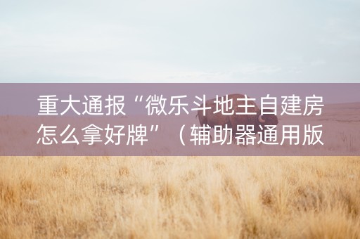 重大通报“微乐斗地主自建房怎么拿好牌”（辅助器通用版)