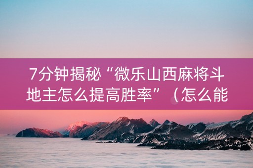 7分钟揭秘“微乐山西麻将斗地主怎么提高胜率”（怎么能让牌好一点)