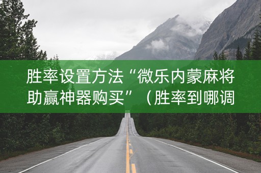 胜率设置方法“微乐内蒙麻将助赢神器购买”（胜率到哪调)