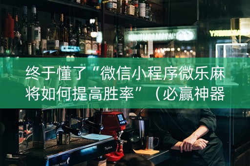 终于懂了“微信小程序微乐麻将如何提高胜率”（必赢神器)